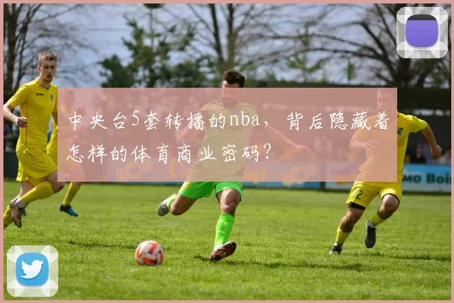 中央台5套转播的nba,背后隐藏着怎样的体育商业密码?