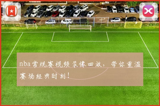 nba常规赛视频录像回放，带你重温赛场经典时刻！