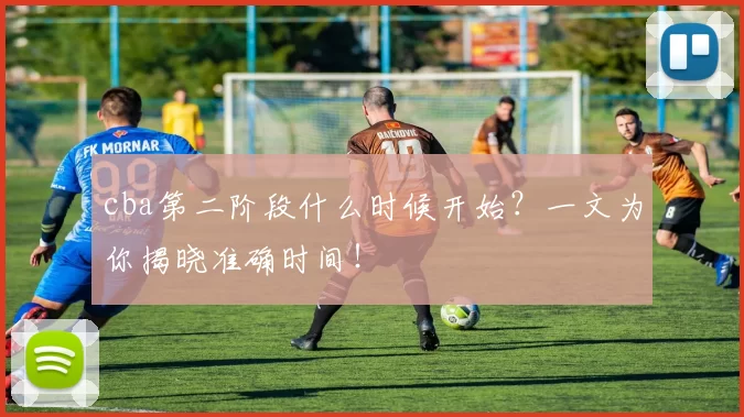 cba第二阶段什么时候开始？一文为你揭晓准确时间！