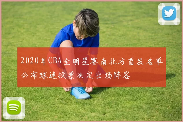 2020年CBA全明星赛南北方首发名单公布球迷投票决定出场阵容