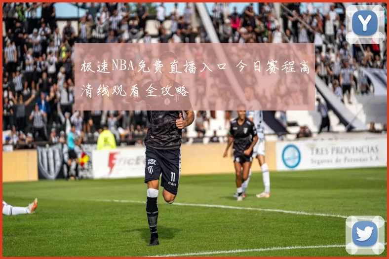 极速NBA免费直播入口 今日赛程高清线观看全攻略