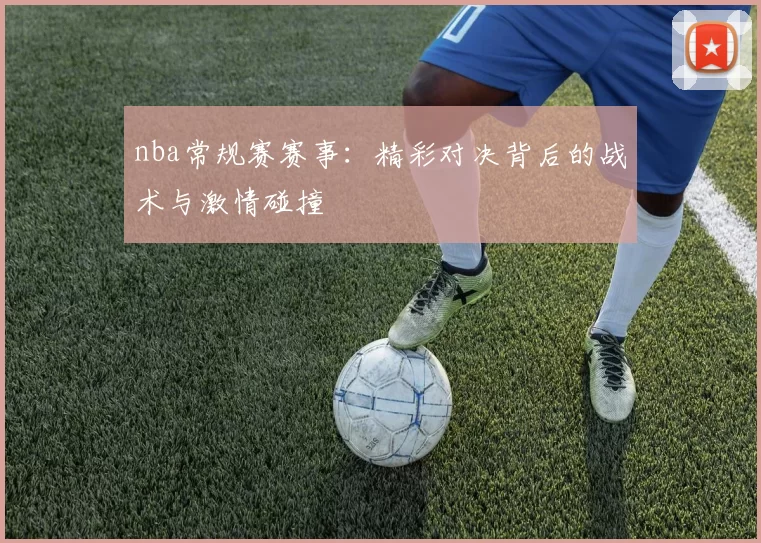 nba常规赛赛事：精彩对决背后的战术与激情碰撞