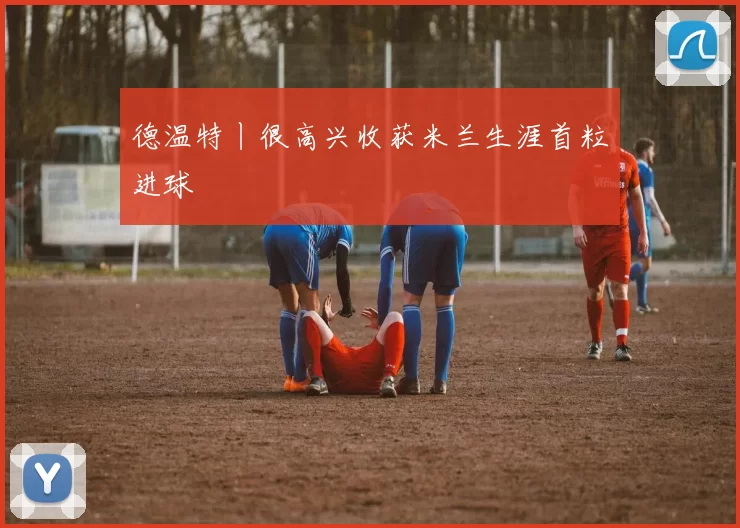 德温特丨很高兴收获米兰生涯首粒进球