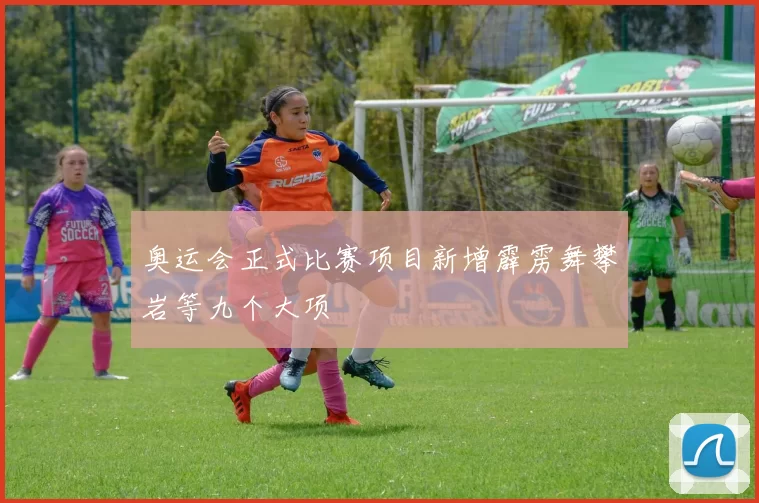 奥运会正式比赛项目新增霹雳舞攀岩等九个大项