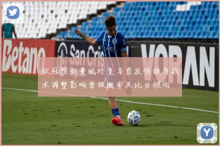 欧冠预测曼城对皇马首发伤缺与战术调整影响晋级概率及比分倾向